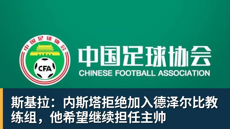 雨燕直播斯基拉：内斯塔拒绝加入德泽尔比教练组，他希望继续担任主帅