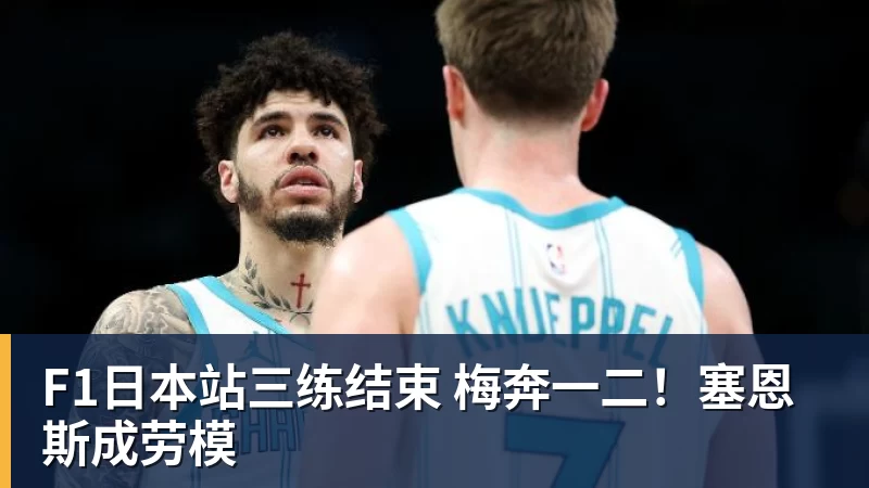 雨燕直播F1日本站三练结束 梅奔一二！塞恩斯成劳模