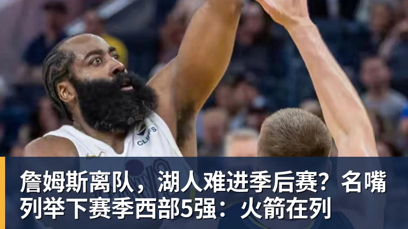 雨燕直播詹姆斯离队，湖人难进季后赛？名嘴列举下赛季西部5强：火箭在列