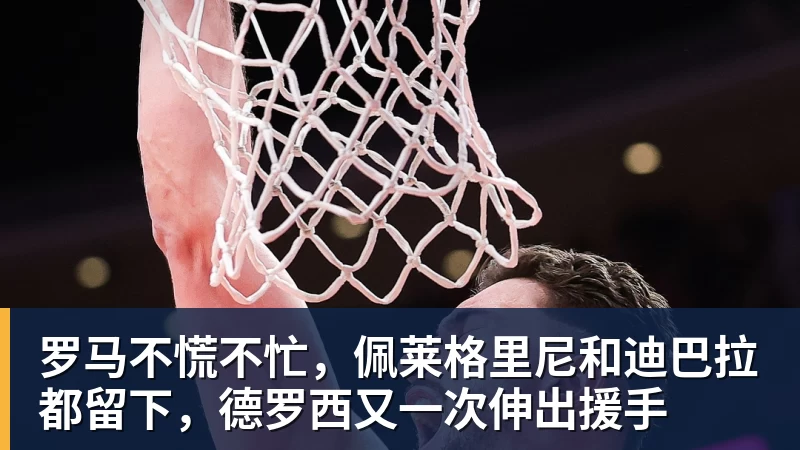 雨燕直播罗马不慌不忙，佩莱格里尼和迪巴拉都留下，德罗西又一次伸出援手