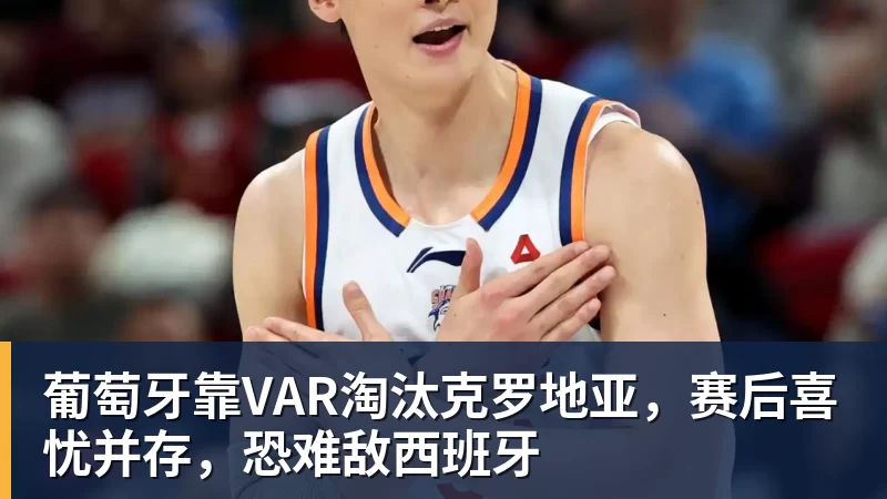 雨燕直播葡萄牙靠VAR淘汰克罗地亚，赛后喜忧并存，恐难敌西班牙