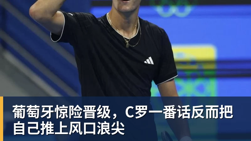 雨燕直播葡萄牙惊险晋级，C罗一番话反而把自己推上风口浪尖