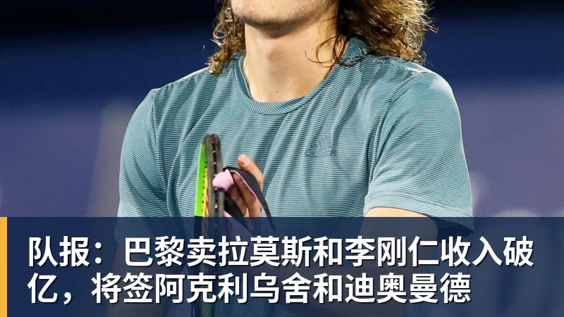 雨燕直播队报：巴黎卖拉莫斯和李刚仁收入破亿，将签阿克利乌舍和迪奥曼德
