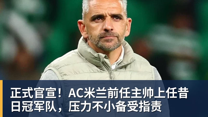 雨燕直播正式官宣！AC米兰前任主帅上任昔日冠军队，压力不小备受指责