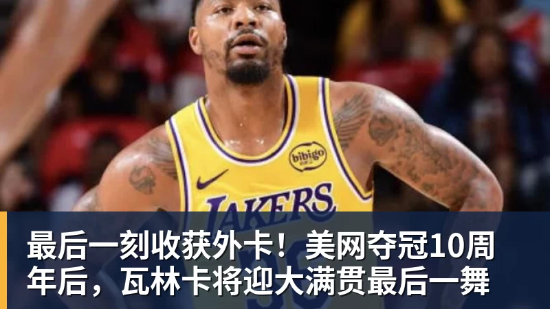 雨燕直播最后一刻收获外卡！美网夺冠10周年后，瓦林卡将迎大满贯最后一舞
