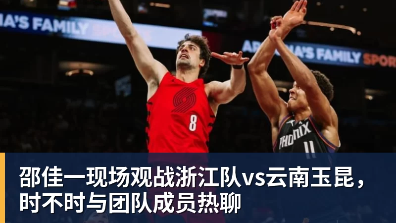 雨燕直播邵佳一现场观战浙江队vs云南玉昆，时不时与团队成员热聊
