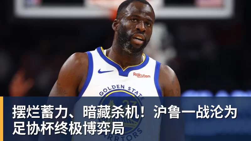 雨燕直播摆烂蓄力、暗藏杀机！沪鲁一战沦为足协杯终极博弈局