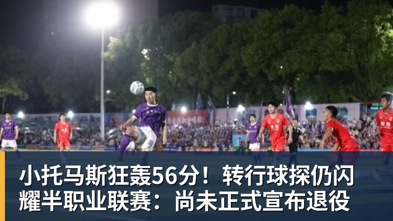 雨燕直播小托马斯狂轰56分！转行球探仍闪耀半职业联赛：尚未正式宣布退役