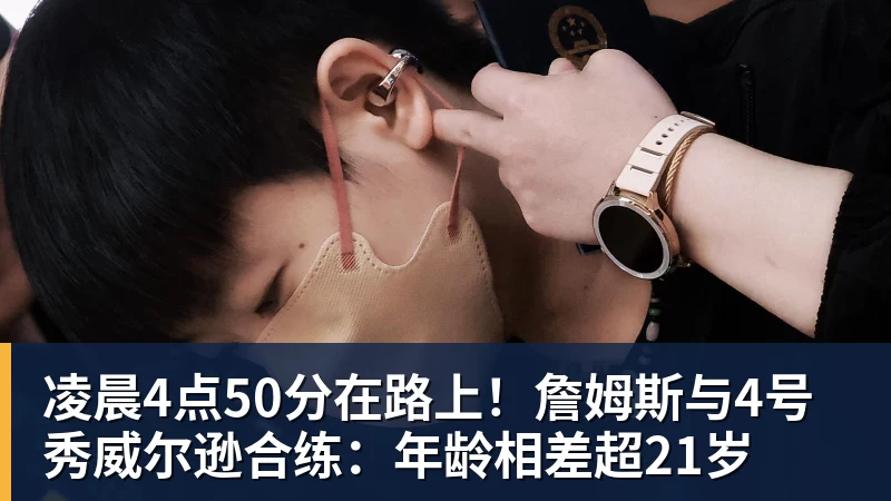 雨燕直播凌晨4点50分在路上！詹姆斯与4号秀威尔逊合练：年龄相差超21岁
