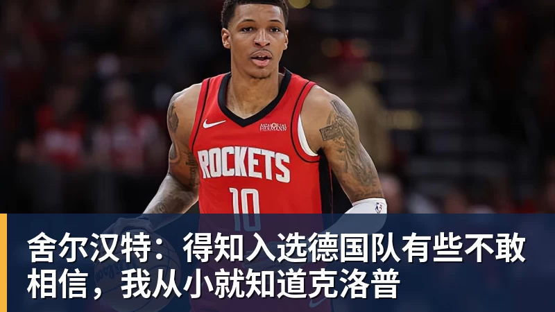 雨燕直播舍尔汉特：得知入选德国队有些不敢相信，我从小就知道克洛普