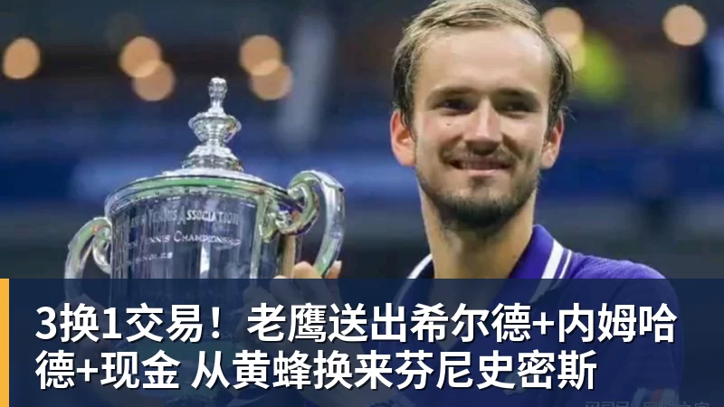 3换1交易！老鹰送出希尔德+内姆哈德+现金 从黄蜂换来芬尼史密斯