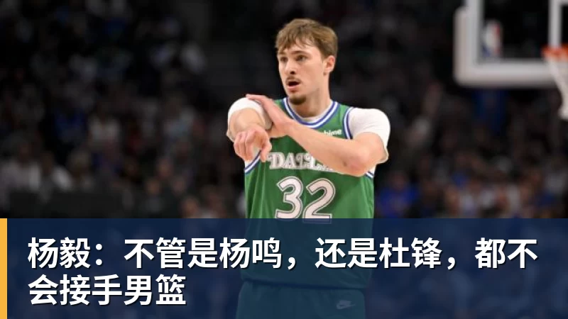 雨燕直播杨毅：不管是杨鸣，还是杜锋，都不会接手男篮
