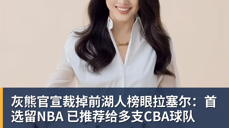 雨燕直播灰熊官宣裁掉前湖人榜眼拉塞尔：首选留NBA 已推荐给多支CBA球队