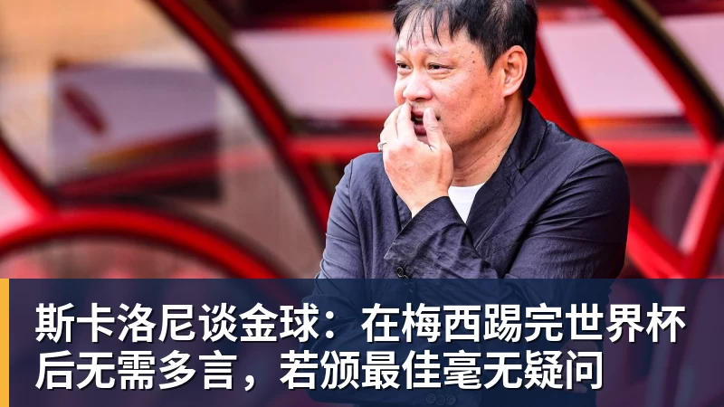 雨燕直播斯卡洛尼谈金球：在梅西踢完世界杯后无需多言，若颁最佳毫无疑问