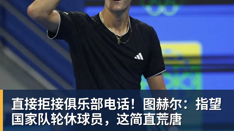 雨燕直播直接拒接俱乐部电话！图赫尔：指望国家队轮休球员，这简直荒唐