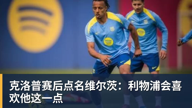 雨燕直播克洛普赛后点名维尔茨：利物浦会喜欢他这一点