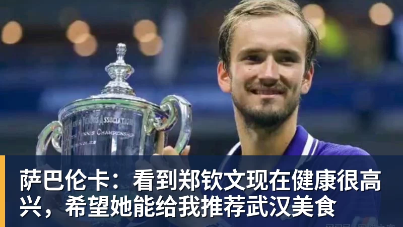 雨燕直播萨巴伦卡：看到郑钦文现在健康很高兴，希望她能给我推荐武汉美食