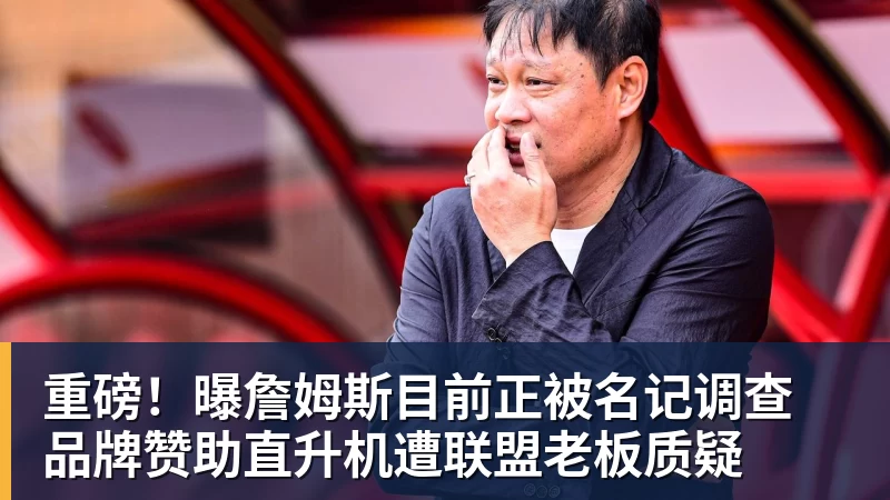 重磅！曝詹姆斯目前正被名记调查 品牌赞助直升机遭联盟老板质疑