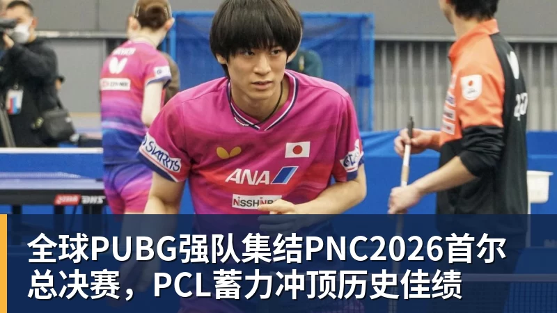 雨燕直播全球PUBG强队集结PNC2026首尔总决赛，PCL蓄力冲顶历史佳绩