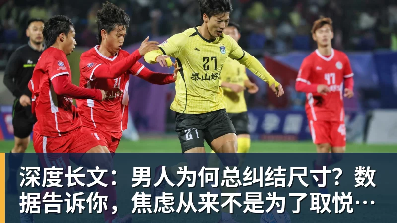 深度长文：男人为何总纠结尺寸？数据告诉你，焦虑从来不是为了取悦女人！
